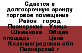 Сдается в долгосрочную аренду торговое помещение › Район ­ город Пионерский › Улица ­ Шаманова › Общая площадь ­ 120 › Цена ­ 300 - Калининградская обл., Пионерский г. Недвижимость » Помещения аренда   . Калининградская обл.,Пионерский г.